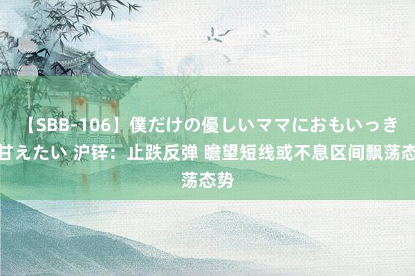 【SBB-106】僕だけの優しいママにおもいっきり甘えたい 沪锌：止跌反弹 瞻望短线或不息区间飘荡态势