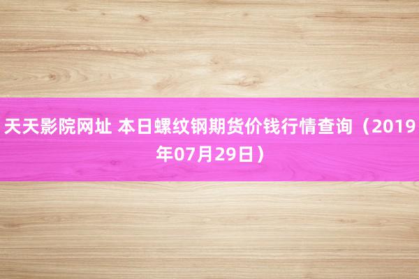 天天影院网址 本日螺纹钢期货价钱行情查询（2019年07月29日）