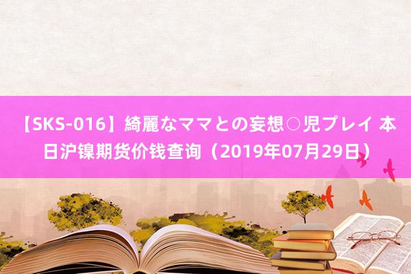 【SKS-016】綺麗なママとの妄想○児プレイ 本日沪镍期货价钱查询（2019年07月29日）