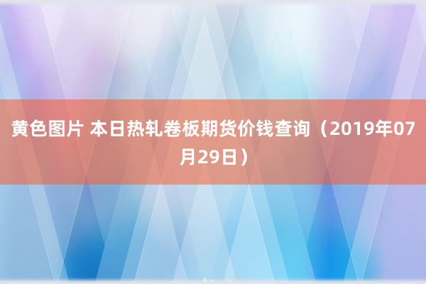 黄色图片 本日热轧卷板期货价钱查询（2019年07月29日）