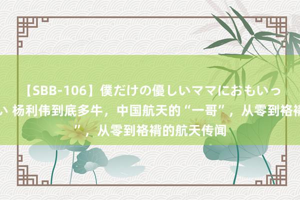 【SBB-106】僕だけの優しいママにおもいっきり甘えたい 杨利伟到底多牛，中国航天的“一哥”，从零到袼褙的航天传闻