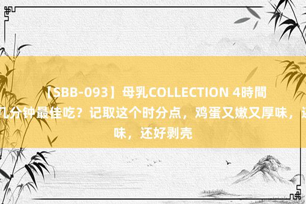 【SBB-093】母乳COLLECTION 4時間 鸡蛋煮几分钟最佳吃？记取这个时分点，鸡蛋又嫩又厚味，还好剥壳