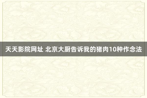 天天影院网址 北京大厨告诉我的猪肉10种作念法