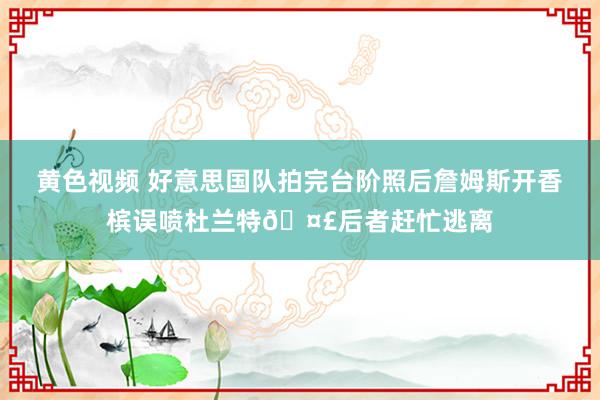 黄色视频 好意思国队拍完台阶照后詹姆斯开香槟误喷杜兰特🤣后者赶忙逃离