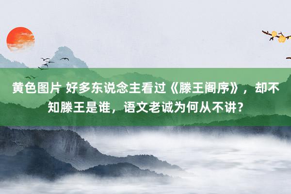 黄色图片 好多东说念主看过《滕王阁序》，却不知滕王是谁，语文老诚为何从不讲？