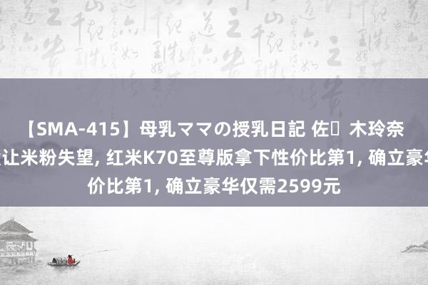 【SMA-415】母乳ママの授乳日記 佐々木玲奈 友倉なつみ 没让米粉失望, 红米K70至尊版拿下性价比第1, 确立豪华仅需2599元