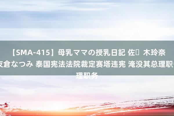 【SMA-415】母乳ママの授乳日記 佐々木玲奈 友倉なつみ 泰国宪法法院裁定赛塔违宪 淹没其总理职务