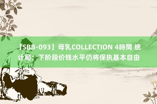 【SBB-093】母乳COLLECTION 4時間 统计局：下阶段价钱水平仍将保执基本自由