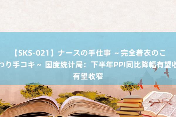 【SKS-021】ナースの手仕事 ～完全着衣のこだわり手コキ～ 国度统计局：下半年PPI同比降幅有望收窄