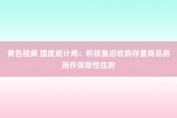 黄色视频 国度统计局：积极复旧收购存量商品房用作保险性住房