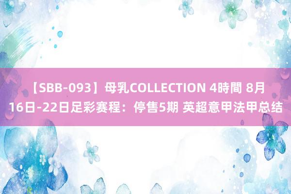 【SBB-093】母乳COLLECTION 4時間 8月16日-22日足彩赛程：停售5期 英超意甲法甲总结