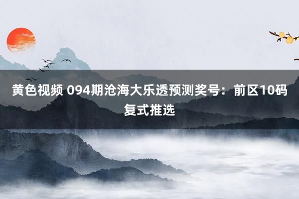 黄色视频 094期沧海大乐透预测奖号：前区10码复式推选