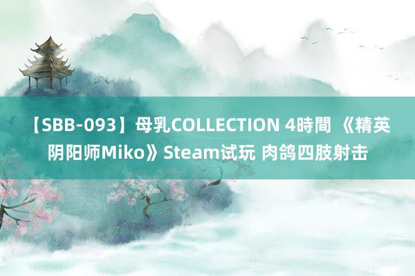 【SBB-093】母乳COLLECTION 4時間 《精英阴阳师Miko》Steam试玩 肉鸽四肢射击