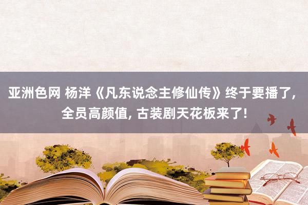 亚洲色网 杨洋《凡东说念主修仙传》终于要播了, 全员高颜值, 古装剧天花板来了!