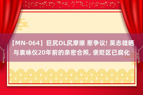 【MN-064】巨尻OL尻摩擦 惹争议! 吴志雄晒与袁咏仪20年前的亲密合照, 褒贬区已腐化