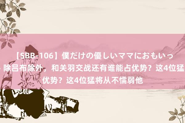 【SBB-106】僕だけの優しいママにおもいっきり甘えたい 除吕布除外，和关羽交战还有谁能占优势？这4位猛将从不懦弱他