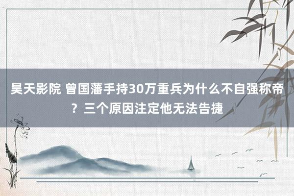 昊天影院 曾国藩手持30万重兵为什么不自强称帝？三个原因注定他无法告捷