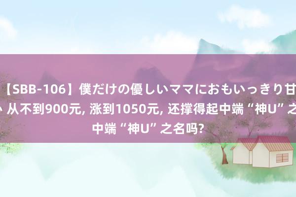 【SBB-106】僕だけの優しいママにおもいっきり甘えたい 从不到900元, 涨到1050元, 还撑得起中端“神U”之名吗?