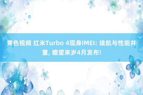 黄色视频 红米Turbo 4现身IMEI: 续航与性能并重, 瞻望来岁4月发布!