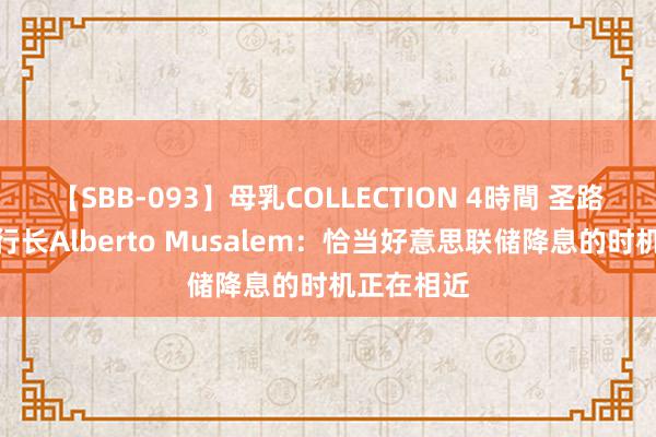 【SBB-093】母乳COLLECTION 4時間 圣路易斯联储行长Alberto Musalem：恰当好意思联储降息的时机正在相近