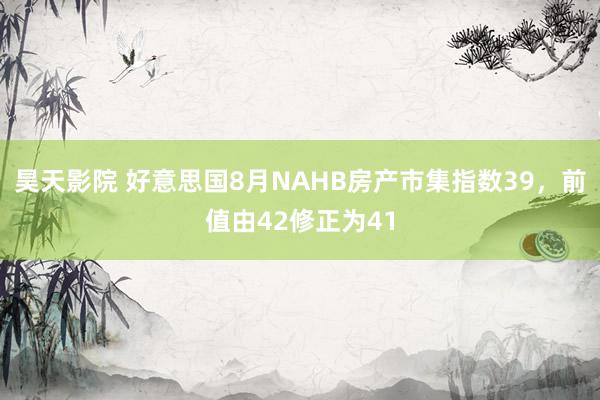 昊天影院 好意思国8月NAHB房产市集指数39，前值由42修正为41