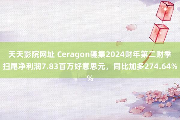 天天影院网址 Ceragon辘集2024财年第二财季扫尾净利润7.83百万好意思元，同比加多274.64%