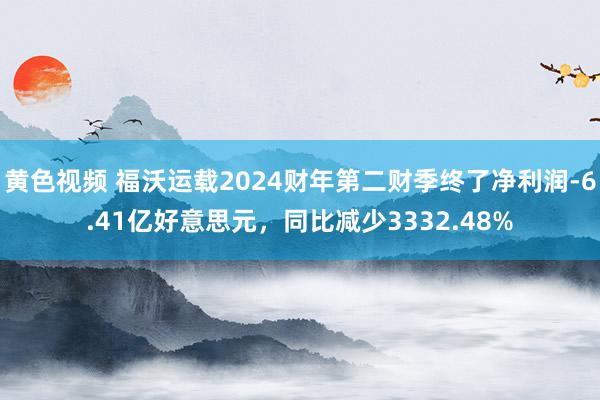 黄色视频 福沃运载2024财年第二财季终了净利润-6.41亿好意思元，同比减少3332.48%