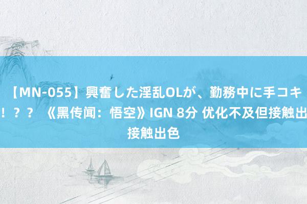 【MN-055】興奮した淫乱OLが、勤務中に手コキ！！？？ 《黑传闻：悟空》IGN 8分 优化不及但接触出色