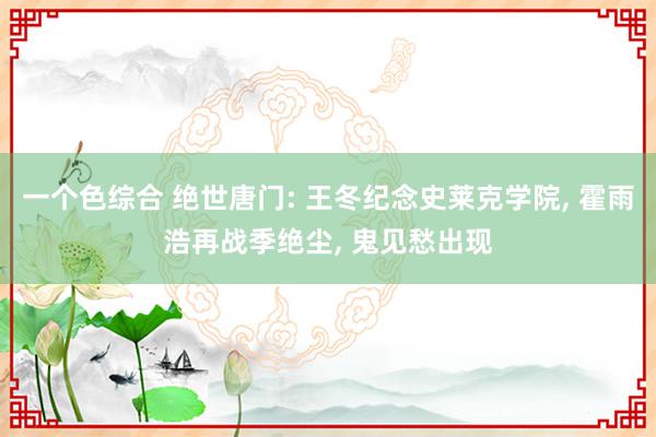 一个色综合 绝世唐门: 王冬纪念史莱克学院, 霍雨浩再战季绝尘, 鬼见愁出现