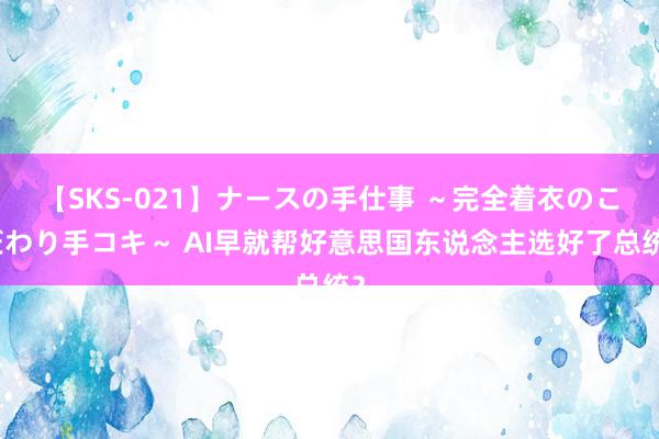 【SKS-021】ナースの手仕事 ～完全着衣のこだわり手コキ～ AI早就帮好意思国东说念主选好了总统？