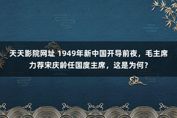 天天影院网址 1949年新中国开导前夜，毛主席力荐宋庆龄任国度主席，这是为何？