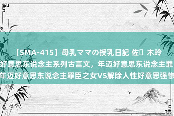 【SMA-415】母乳ママの授乳日記 佐々木玲奈 友倉なつみ 2本年迈好意思东说念主系列古言文，年迈好意思东说念主罪臣之女VS解除人性好意思强惨显赫