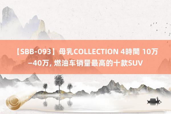 【SBB-093】母乳COLLECTION 4時間 10万—40万, 燃油车销量最高的十款SUV