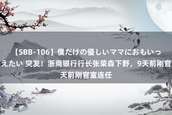 【SBB-106】僕だけの優しいママにおもいっきり甘えたい 突发！浙商银行行长张荣森下野，9天前刚官宣连任