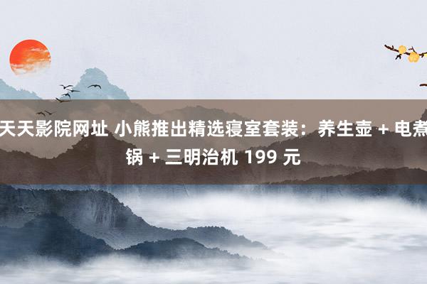 天天影院网址 小熊推出精选寝室套装：养生壶 + 电煮锅 + 三明治机 199 元