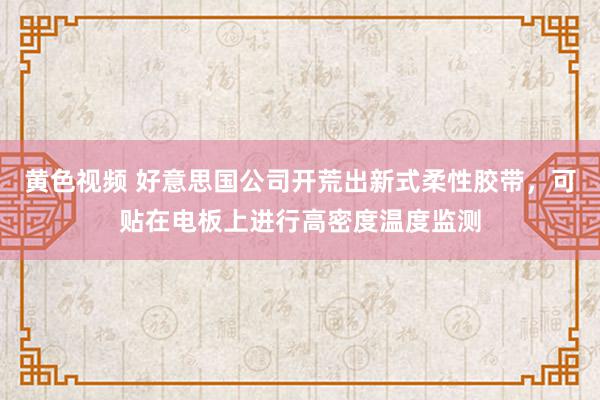 黄色视频 好意思国公司开荒出新式柔性胶带，可贴在电板上进行高密度温度监测