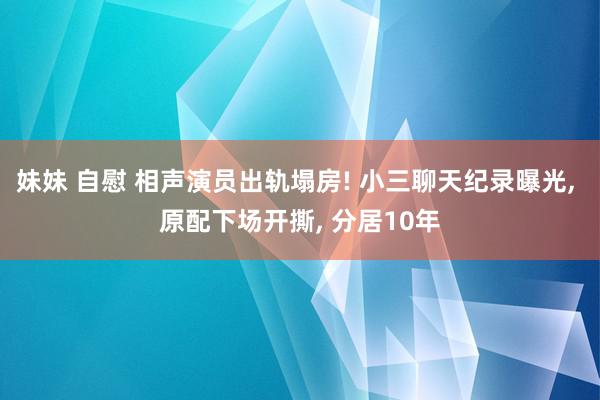 妹妹 自慰 相声演员出轨塌房! 小三聊天纪录曝光, 原配下场开撕, 分居10年