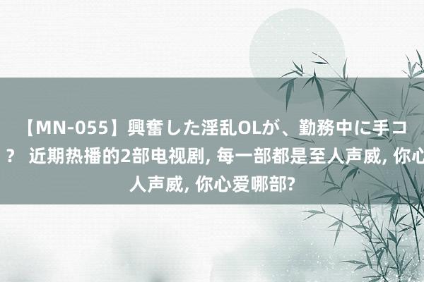 【MN-055】興奮した淫乱OLが、勤務中に手コキ！！？？ 近期热播的2部电视剧, 每一部都是至人声威, 你心爱哪部?