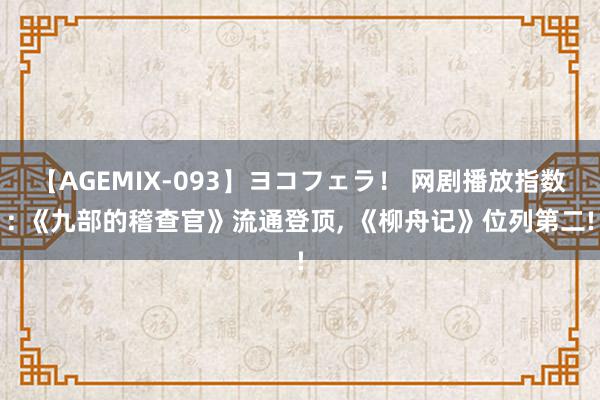 【AGEMIX-093】ヨコフェラ！ 网剧播放指数: 《九部的稽查官》流通登顶, 《柳舟记》位列第二!