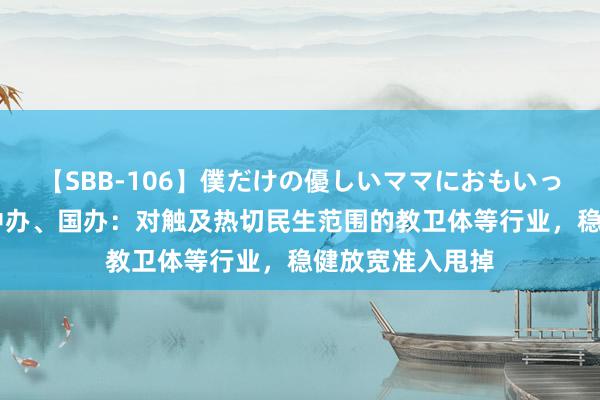 【SBB-106】僕だけの優しいママにおもいっきり甘えたい 中办、国办：对触及热切民生范围的教卫体等行业，稳健放宽准入甩掉