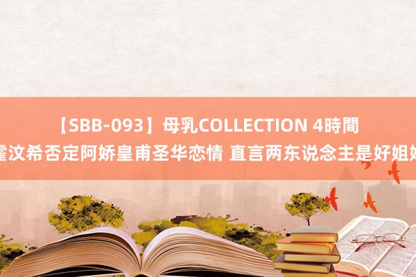 【SBB-093】母乳COLLECTION 4時間 霍汶希否定阿娇皇甫圣华恋情 直言两东说念主是好姐妹