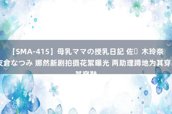 【SMA-415】母乳ママの授乳日記 佐々木玲奈 友倉なつみ 娜然新剧拍摄花絮曝光 两助理蹲地为其穿鞋