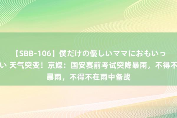 【SBB-106】僕だけの優しいママにおもいっきり甘えたい 天气突变！京媒：国安赛前考试突降暴雨，不得不在雨中备战