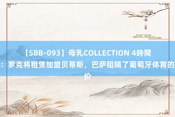 【SBB-093】母乳COLLECTION 4時間 记者：罗克将租赁加盟贝蒂斯，巴萨阻隔了葡萄牙体育的报价