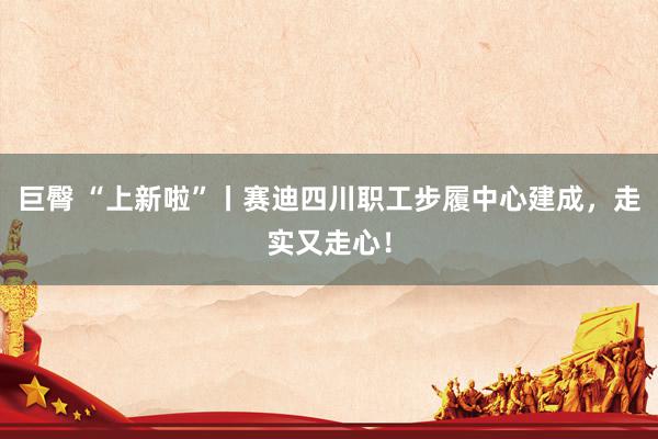 巨臀 “上新啦”丨赛迪四川职工步履中心建成，走实又走心！