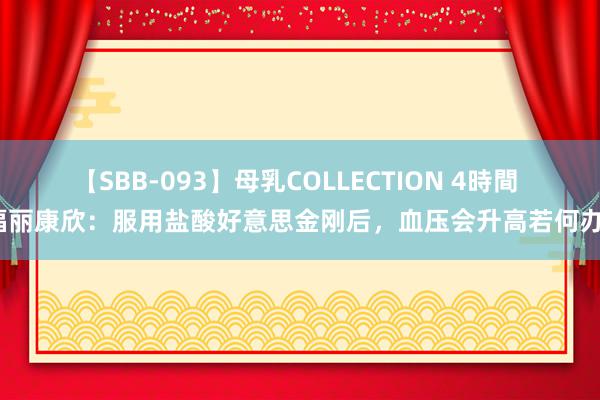 【SBB-093】母乳COLLECTION 4時間 福丽康欣：服用盐酸好意思金刚后，血压会升高若何办？