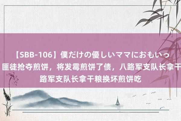 【SBB-106】僕だけの優しいママにおもいっきり甘えたい 匪徒抢夺煎饼，将发霉煎饼了债，八路军支队长拿干粮换坏煎饼吃