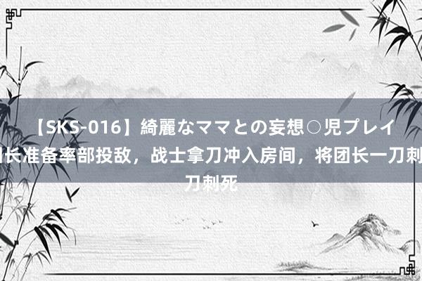 【SKS-016】綺麗なママとの妄想○児プレイ 团长准备率部投敌，战士拿刀冲入房间，将团长一刀刺死