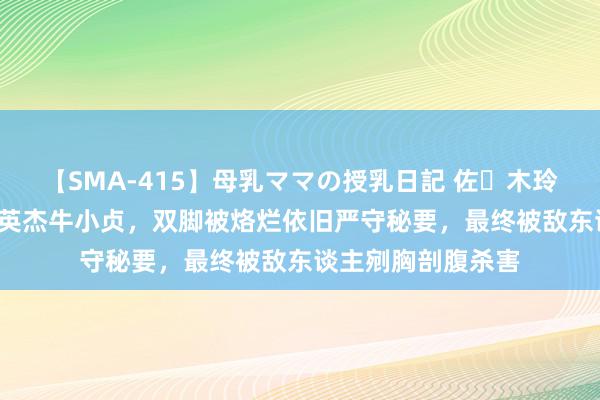 【SMA-415】母乳ママの授乳日記 佐々木玲奈 友倉なつみ 女英杰牛小贞，双脚被烙烂依旧严守秘要，最终被敌东谈主剜胸剖腹杀害