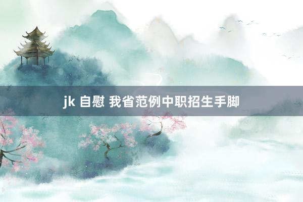 jk 自慰 我省范例中职招生手脚